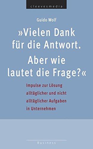 Vielen Dank für die Antwort. Aber wie lautet die Frage?: Impulse zur Lösung alltäglicher und nicht alltäglicher Aufgaben in Unternehmen (Business)