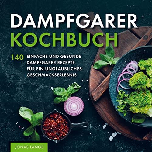 Dampfgarer Kochbuch: 140 einfache und gesunde Dampfgarer Rezepte für ein unglaubliches Geschmackserlebnis