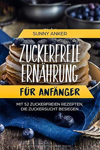 Zuckerfreie Ernährung für Anfänger: Mit 52 Zuckerfreien Rezepten, die Zuckersucht besiegen