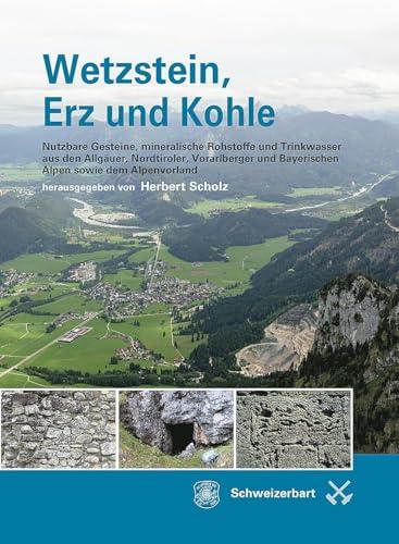 Wetzstein, Erz und Kohle: Nutzbare Gesteine, mineralische Rohstoffe und Trinkwasser aus den Allgäuer, Nordtiroler, Vorarlberger und Bayerischen Alpen sowie aus dem Alpenvorland