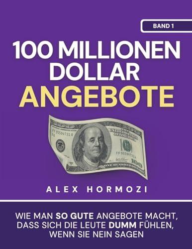 100 Millionen Dollar Angebote: Wie man so gute Angebote macht, dass sich die Leute dumm fühlen, wenn sie Nein sagen: Wie man so gute Angebote macht, ... sie Nein sagen (Acquisition.com $100M Series)