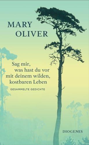 Sag mir, was hast du vor mit deinem wilden, kostbaren Leben: Gesammelte Gedichte