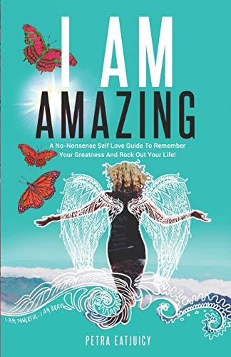 I AM AMAZING: Self Love Guide To Remember Your Greatness & Rock Out Your Life! Empower Yourself, Feel Happier, Heal Your Body & Become Your Own Best Friend. Remember Your Power Cuz You are worth it!