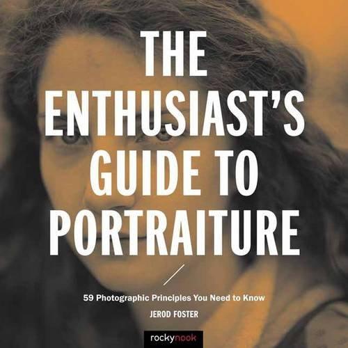 The Enthusiast's Guide to Portraiture: 50 Photographic Principles You Need to Know