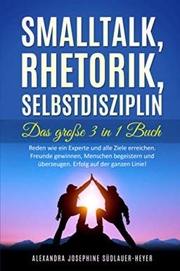 Smalltalk - Rhetorik - Selbstdisziplin - Das Große 3 in 1 Buch: Reden wie ein Experte und alle Ziele erreichen. Freunde gewinnen, Menschen begeistern und überzeugen. Erfolg auf der ganzen Linie!