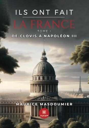 Ils ont fait la France : Tome I : De Clovis à Napoléon III