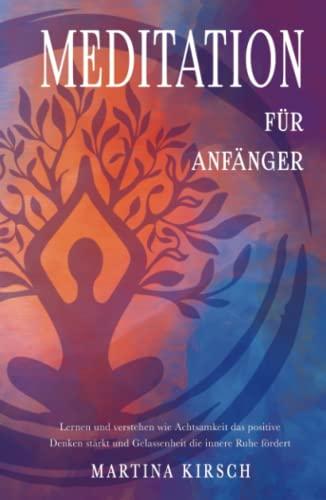 Meditation für Anfänger: Lernen und verstehen wie Achtsamkeit das positive Denken stärkt und Gelassenheit die innere Ruhe fördert