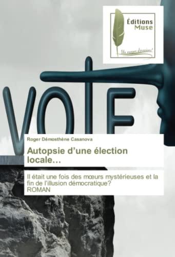 Autopsie d’une élection locale…: Il était une fois des mœurs mystérieuses et la fin de l’illusion démocratique? ROMAN: Il était une fois des m¿urs ... et la fin de l¿illusion démocratique? ROMAN