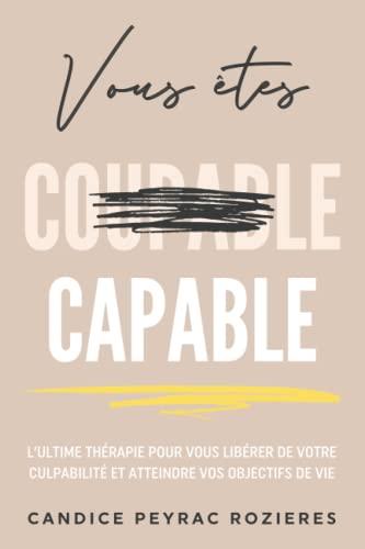 Vous êtes capable: L'ultime thérapie pour vous libérer de votre culpabilité et atteindre vos objectifs de vie