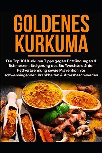 Goldenes Kurkuma: 101 Kurkuma Tipps gegen Entzündungen & Schmerzen, Steigerung des Stoffwechsels & der Fettverbrennung