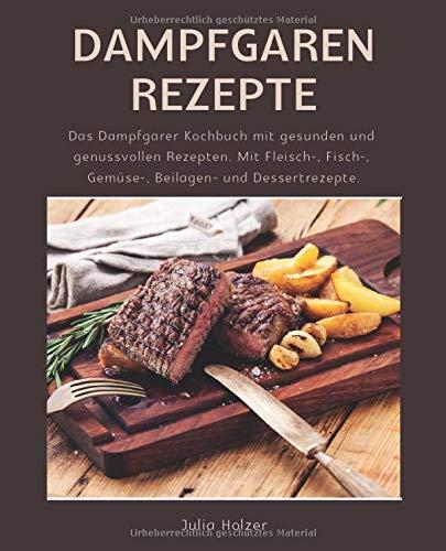 Dampfgaren Rezepte: Das Dampfgarer Kochbuch mit gesunden und genussvollen Rezepten. Mit Fleisch-, Fisch-, Gemüse-, Beilagen- und Dessertrezepte.