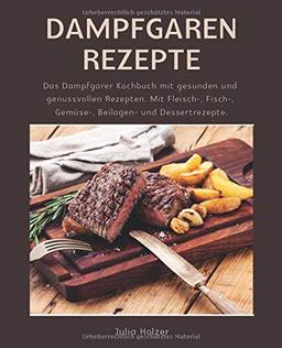 Dampfgaren Rezepte: Das Dampfgarer Kochbuch mit gesunden und genussvollen Rezepten. Mit Fleisch-, Fisch-, Gemüse-, Beilagen- und Dessertrezepte.