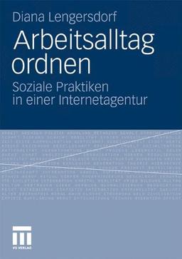 Arbeitsalltag Ordnen: Soziale Praktiken in einer Internetagentur (German Edition)