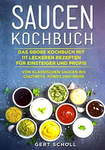 Saucen Kochbuch: Das große Kochbuch mit 111 leckeren Rezepten für Einsteiger und Profis. Von klassischen Saucen bis Chutneys, Fonds und mehr.