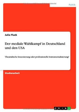 Der mediale Wahlkampf in Deutschland und den USA: Theatralische Inszenierung oder professionelle Instrumentalisierung?