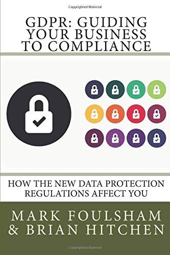 GDPR: Guiding Your Business To Compliance: A practical guide to meeting GDPR regulations. (Edition 2, Band 2)