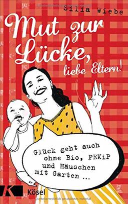 Mut zur Lücke, liebe Eltern!: Glück geht auch ohne Bio, PEKiP und Häuschen mit Garten