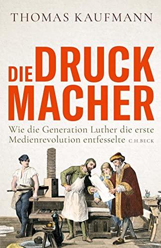 Die Druckmacher: Wie die Generation Luther die erste Medienrevolution entfesselte