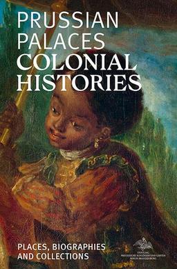 Prussian Palaces. Colonial Histories.: Places, Biographies and Collections