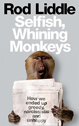 Selfish Whining Monkeys: How We Ended Up Greedy, Narcissistic and Unhappy