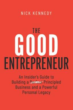 The Good Entrepreneur: An Insider’s Guide to Building a Principled Business and a Powerful Personal Legacy