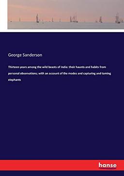 Thirteen years among the wild beasts of India: their haunts and habits from personal observations; with an account of the modes and capturing and taming elephants