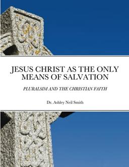 JESUS CHRIST AS THE ONLY MEANS OF SALVATION: PLURALSIM AND THE CHRISTIAN FAITH