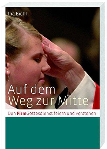 Auf dem Weg zur Mitte: Den (Firm)gottesdienst feiern und verstehen