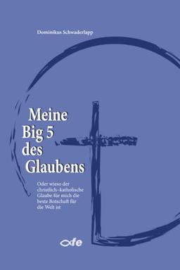 Meine Big 5 des Glaubens: Oder wieso der christlich-katholische Glaube für mich die beste Botschaft für die Welt ist