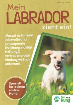 Mein Labrador zieht ein! Worauf es für eine liebevolle und konsequente Erziehung, richtige Haltung & vertrauensvolle Bindung wirklich ankommt