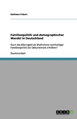 Familienpolitik und demographischer Wandel in Deutschland: Kann das Elterngeld als Maßnahme nachhaltiger Familienpolitik die Geburtenrate erhöhen?