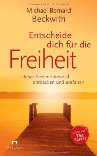 Entscheide dich für die Freiheit: Unser Seelenpotenzial entdecken und entfalten