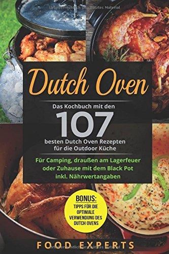 Dutch Oven: Das Kochbuch mit den 107 besten Dutch Oven Rezepten für die Outdoor Küche. Für Camping, draußen am Lagerfeuer oder Zuhause mit dem Black Pot inkl. Nährwertangaben