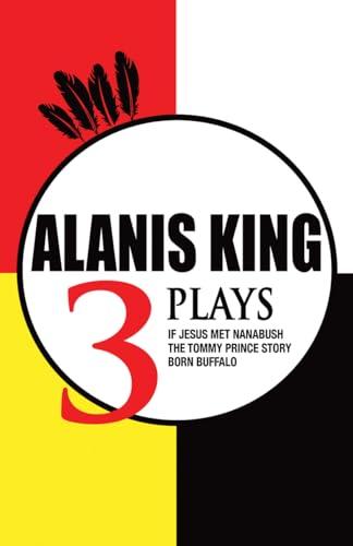 Alanis King: Three Plays: If Jesus Met Nanabush, The Tommy Prince Story, Born Buffalo