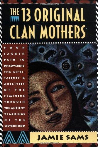 The Thirteen Original Clan Mothers: Your Sacred Path to Discovering the Gifts, Talents, and Abilities of the Feminin: Your Sacred Path to Discovering ... the Ancient Teachings of the Sisterhood