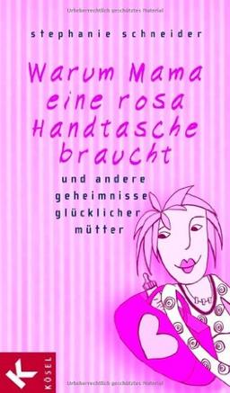 Warum Mama eine rosa Handtasche braucht: und andere Geheimnisse glücklicher Mütter