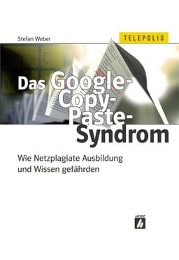 Das Google-Copy-Paste-Syndrom: Wie Netzplagiate Ausbildung und Wissen gefährden