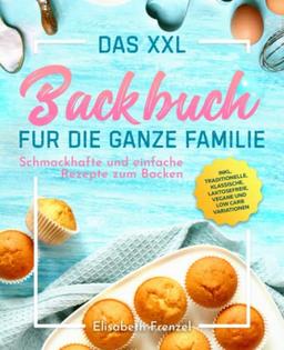 Das XXL Backbuch für die ganze Familie: Schmackhafte und einfache Rezepte zum Backen inkl. traditionelle, klassische, laktosefreie, vegane und Low Carb Variationen