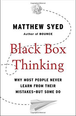 Black Box Thinking: Why Most People Never Learn from Their Mistakes--But Some Do