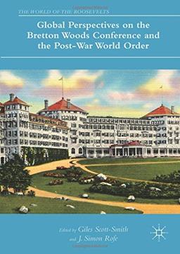 Global Perspectives on the Bretton Woods Conference and the Post-War World Order (The World of the Roosevelts)