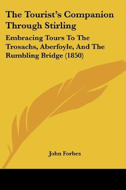 The Tourist's Companion Through Stirling: Embracing Tours To The Trosachs, Aberfoyle, And The Rumbling Bridge (1850)