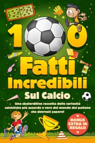 100 Fatti Incredibili Sul Calcio: Una Sbalorditiva Raccolta delle Curiosità Calcistiche più Assurde e Vere del Mondo del Pallone che Dovresti Sapere! Include Bonus e Quiz