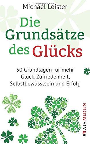 Die Grundsätze des Glücks: 50 Grundlagen für mehr Glück, Zufriedenheit, Selbstbewusstsein und Erfolg