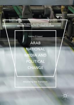 Arab National Media and Political Change: “Recording the Transition” (The Palgrave Macmillan Series in International Political Communication)