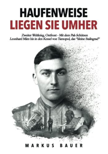 Haufenweise liegen sie umher: Zweiter Weltkrieg, Ostfront - Mit dem Pak-Schützen Leonhard März bis in den Kessel von Tarnopol, das "kleine Stalingrad"