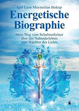 Energetische Biographie: Mein Weg vom Schulmediziner über das Nahtoderlebnis zum Wächter des Lichts