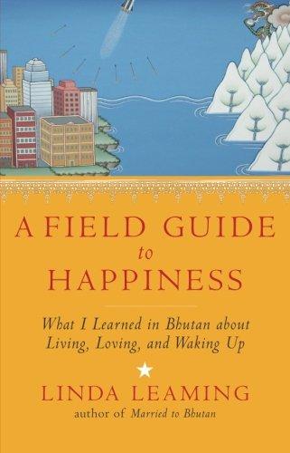 A Field Guide to Happiness: What I Learned in Bhutan about Living, Loving, and Waking Up