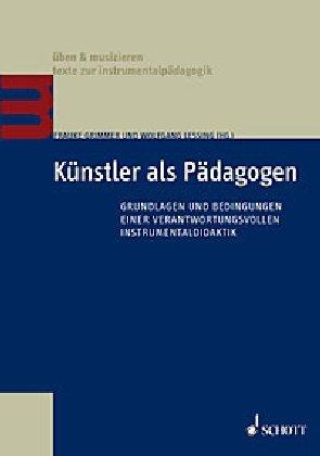 Künstler als Pädagogen: Grundlagen und Bedingungen einer verantwortungsvollen Instrumentaldidaktik (Üben & Musizieren)