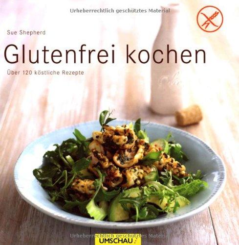 Glutenfrei kochen: Über 120 köstliche Rezepte