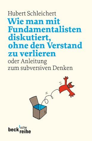 Wie man mit Fundamentalisten diskutiert, ohne den Verstand zu verlieren: oder Anleitung zum subversiven Denken